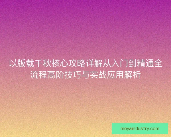 以版载千秋核心攻略详解从入门到精通全流程高阶技巧与实战应用解析
